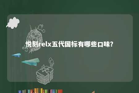 悦刻relx五代国标有哪些口味
？ 